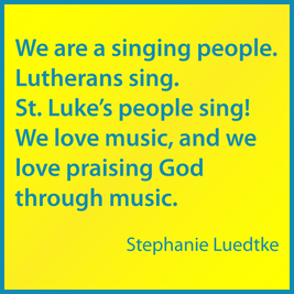 We are a singing people. Lutherans sing. St. Luke’s people sing! We love music, and we love praising God through music.