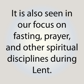 It is also seen in our focus on fasting, prayer, and other spiritual disciplines during Lent.